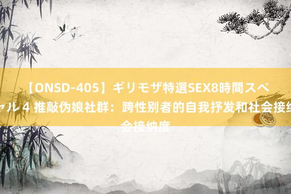 【ONSD-405】ギリモザ特選SEX8時間スペシャル 4 推敲伪娘社群：跨性别者的自我抒发和社会接纳度