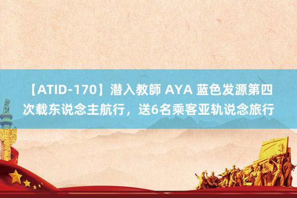 【ATID-170】潜入教師 AYA 蓝色发源第四次载东说念主航行，送6名乘客亚轨说念旅行