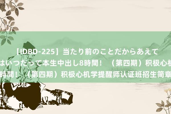 【IDBD-225】当たり前のことだからあえて言わなかったけど…IPはいつだって本生中出し8時間！ （第四期）积极心机学提醒师认证班招生简章