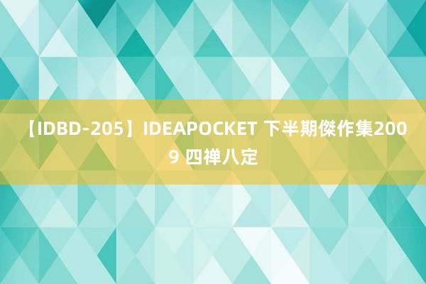 【IDBD-205】IDEAPOCKET 下半期傑作集2009 四禅八定