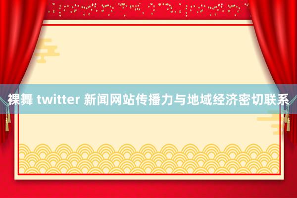 裸舞 twitter 新闻网站传播力与地域经济密切联系