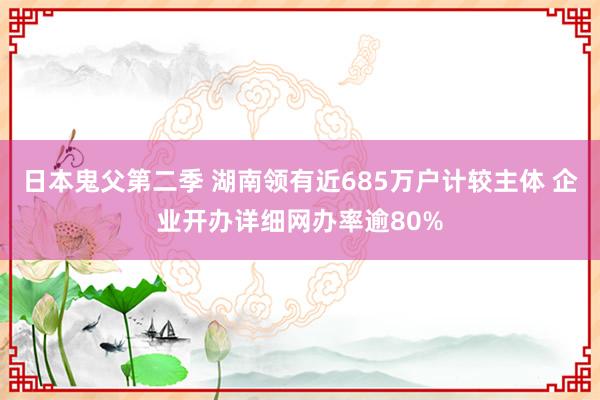 日本鬼父第二季 湖南领有近685万户计较主体 企业开办详细网办率逾80%