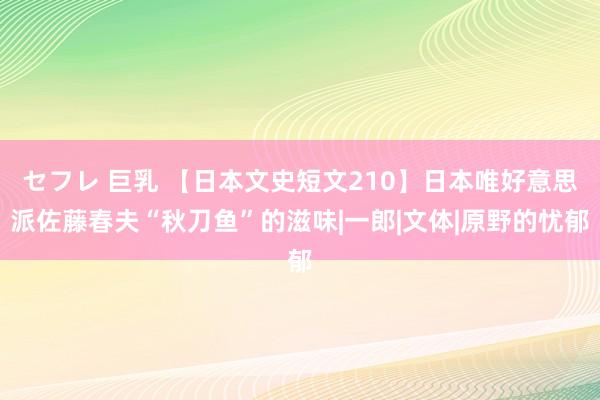 セフレ 巨乳 【日本文史短文210】日本唯好意思派佐藤春夫“秋刀鱼”的滋味|一郎|文体|原野的忧郁