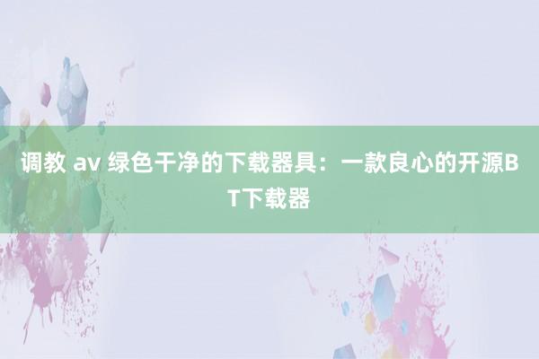 调教 av 绿色干净的下载器具：一款良心的开源BT下载器