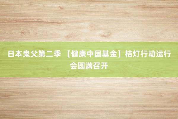 日本鬼父第二季 【健康中国基金】桔灯行动运行会圆满召开