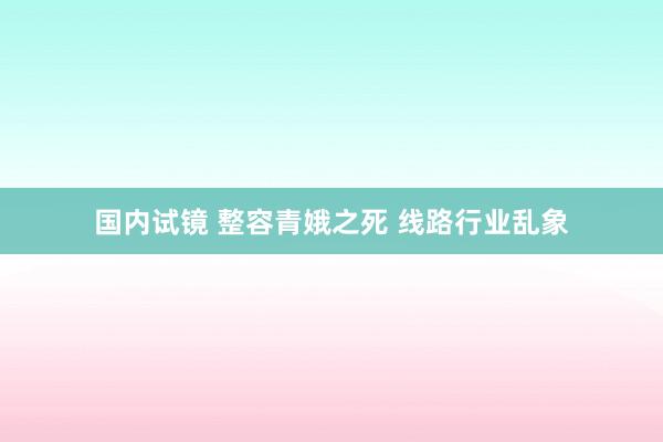 国内试镜 整容青娥之死 线路行业乱象