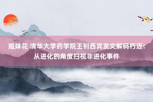 姐妹花 清华大学药学院王钊西宾发文解码朽迈：从进化的角度扫视非进化事件