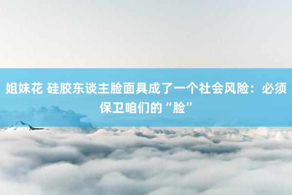 姐妹花 硅胶东谈主脸面具成了一个社会风险：必须保卫咱们的“脸”