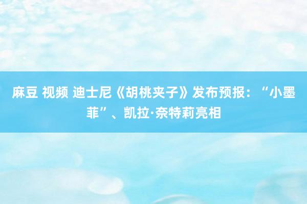 麻豆 视频 迪士尼《胡桃夹子》发布预报：“小墨菲”、凯拉·奈特莉亮相