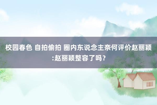 校园春色 自拍偷拍 圈内东说念主奈何评价赵丽颖:赵丽颖整容了吗？