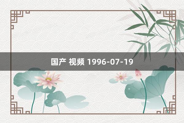 国产 视频 1996-07-19