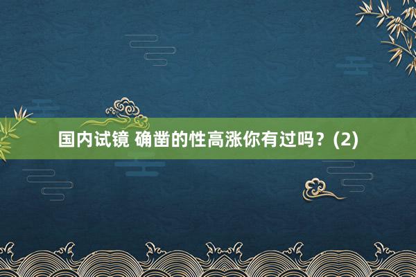 国内试镜 确凿的性高涨你有过吗？(2)