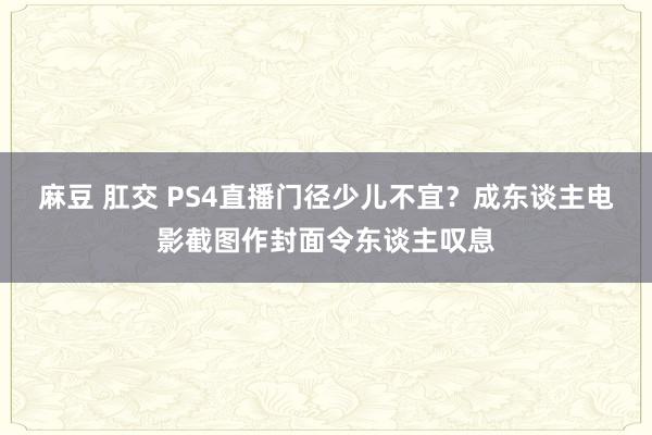 麻豆 肛交 PS4直播门径少儿不宜？成东谈主电影截图作封面令东谈主叹息