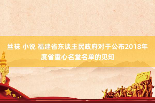 丝袜 小说 福建省东谈主民政府对于公布2018年度省重心名堂名单的见知