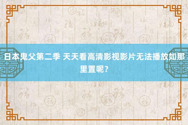 日本鬼父第二季 天天看高清影视影片无法播放如那里置呢？