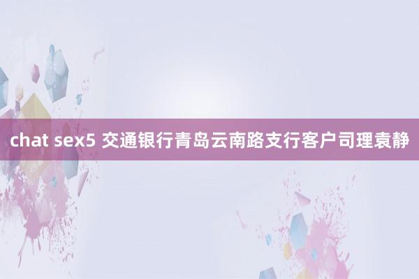 chat sex5 交通银行青岛云南路支行客户司理袁静