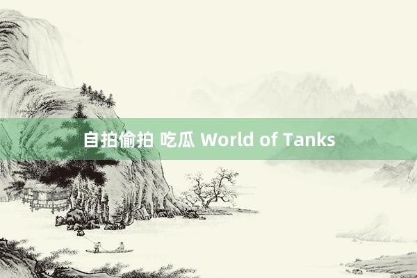 自拍偷拍 吃瓜 World of Tanks