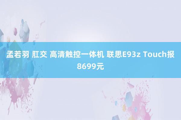 孟若羽 肛交 高清触控一体机 联思E93z Touch报8699元