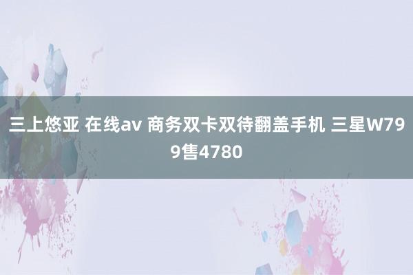 三上悠亚 在线av 商务双卡双待翻盖手机 三星W799售4780