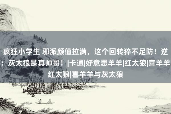 疯狂小学生 邪派颜值拉满，这个回转猝不足防！逆水寒手游：灰太狼是真帅哥！|卡通|好意思羊羊|红太狼|喜羊羊与灰太狼