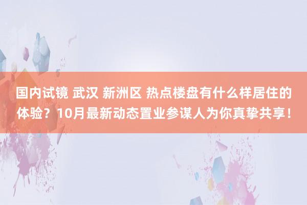 国内试镜 武汉 新洲区 热点楼盘有什么样居住的体验？10月最新动态置业参谋人为你真挚共享！