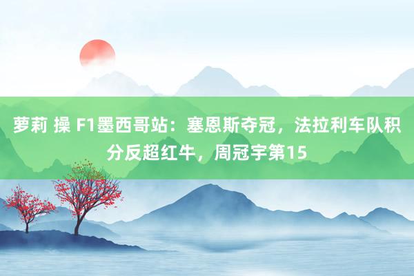 萝莉 操 F1墨西哥站：塞恩斯夺冠，法拉利车队积分反超红牛，周冠宇第15