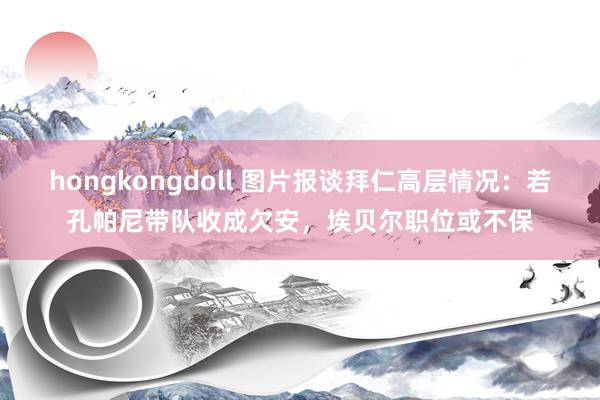 hongkongdoll 图片报谈拜仁高层情况：若孔帕尼带队收成欠安，埃贝尔职位或不保