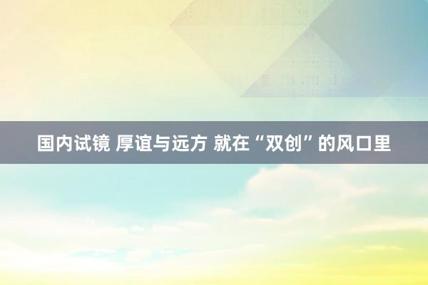 国内试镜 厚谊与远方 就在“双创”的风口里