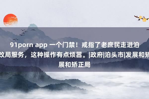 91porn app 一个门禁！戒指了老庶民走进泊头发改局服务，这种操作有点烦嚣。|政府|泊头市|发展和矫正局