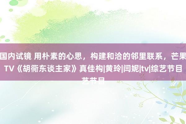 国内试镜 用朴素的心思，构建和洽的邻里联系，芒果TV《胡衕东谈主家》真佳构|黄玲|闫妮|tv|综艺节目