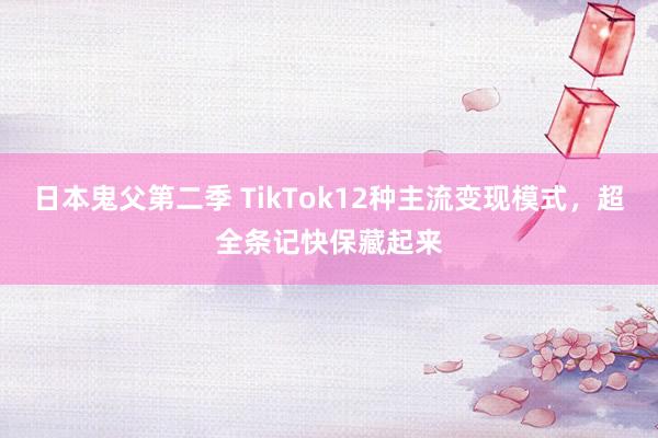 日本鬼父第二季 TikTok12种主流变现模式，超全条记快保藏起来