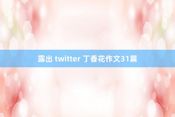 露出 twitter 丁香花作文31篇