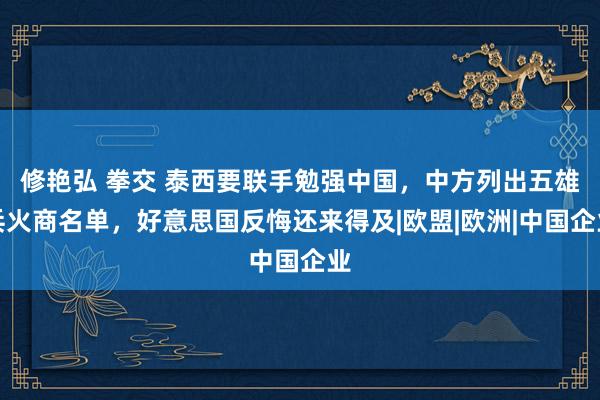 修艳弘 拳交 泰西要联手勉强中国，中方列出五雄兵火商名单，好意思国反悔还来得及|欧盟|欧洲|中国企业