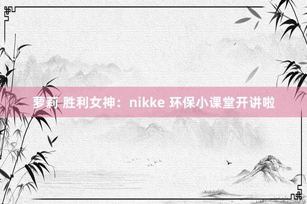 萝莉 胜利女神：nikke 环保小课堂开讲啦