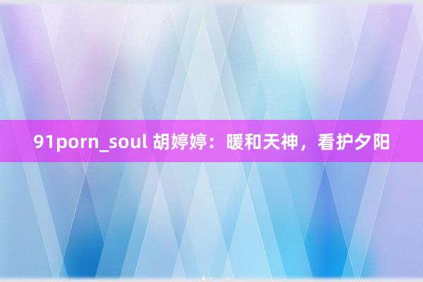 91porn_soul 胡婷婷：暖和天神，看护夕阳