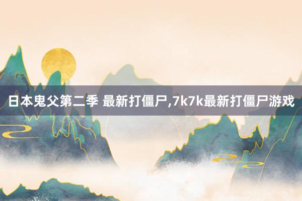 日本鬼父第二季 最新打僵尸，7k7k最新打僵尸游戏