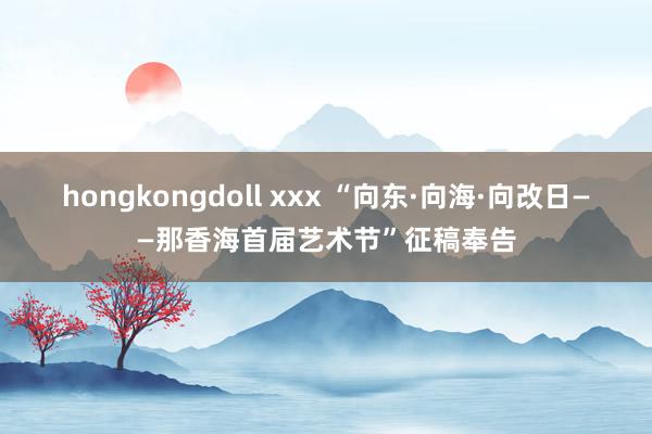 hongkongdoll xxx “向东·向海·向改日——那香海首届艺术节”征稿奉告