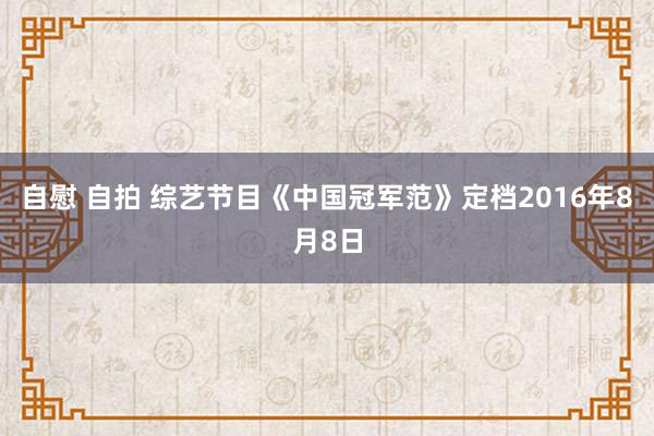 自慰 自拍 综艺节目《中国冠军范》定档2016年8月8日