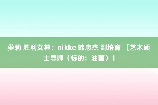 萝莉 胜利女神：nikke 韩忠杰 副培育 【艺术硕士导师（标的：油画）】