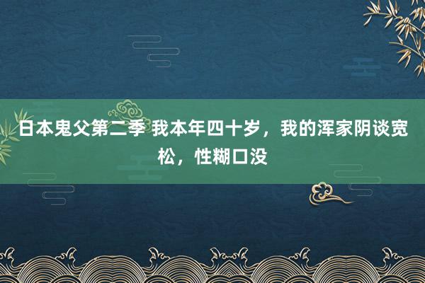 日本鬼父第二季 我本年四十岁，我的浑家阴谈宽松，性糊口没