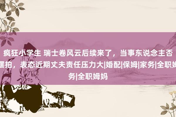 疯狂小学生 瑞士卷风云后续来了，当事东说念主否定摆拍，表态近期丈夫责任压力大|婚配|保姆|家务|全职姆妈