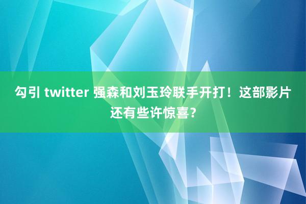 勾引 twitter 强森和刘玉玲联手开打！这部影片还有些许惊喜？