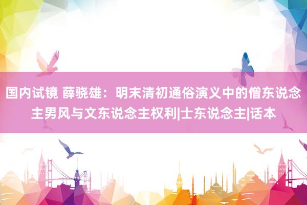 国内试镜 薛骁雄：明末清初通俗演义中的僧东说念主男风与文东说念主权利|士东说念主|话本