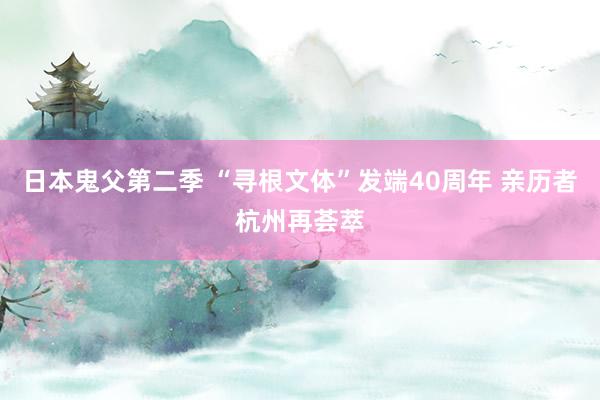 日本鬼父第二季 “寻根文体”发端40周年 亲历者杭州再荟萃