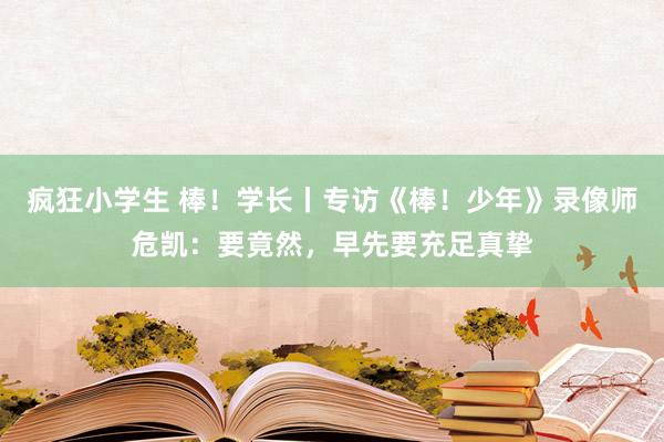 疯狂小学生 棒！学长丨专访《棒！少年》录像师危凯：要竟然，早先要充足真挚