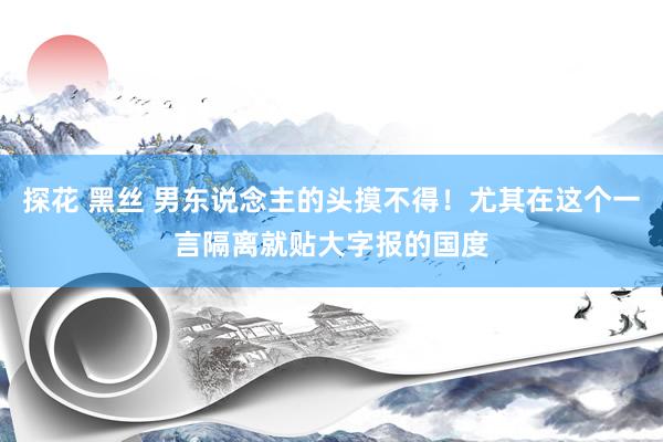 探花 黑丝 男东说念主的头摸不得！尤其在这个一言隔离就贴大字报的国度