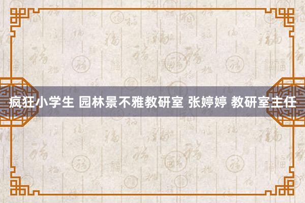 疯狂小学生 园林景不雅教研室 张婷婷 教研室主任