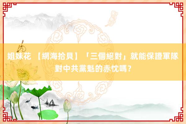 姐妹花 【網海拾貝】「三個絕對」就能保證軍隊對中共黨魁的赤忱嗎？