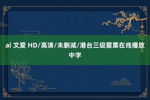 ai 文爱 HD/高清/未删减/港台三级罂粟在线播放中字