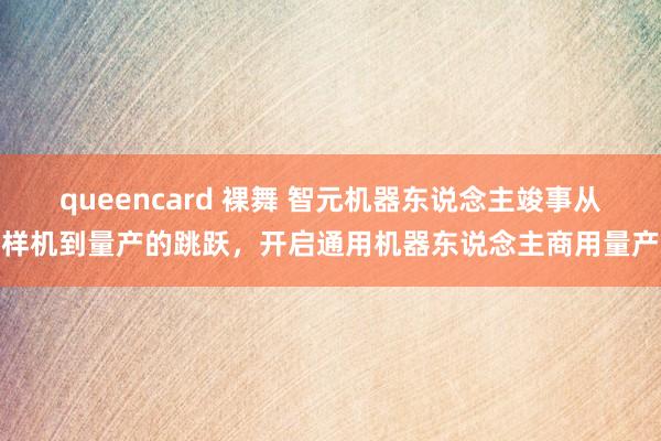 queencard 裸舞 智元机器东说念主竣事从样机到量产的跳跃，开启通用机器东说念主商用量产